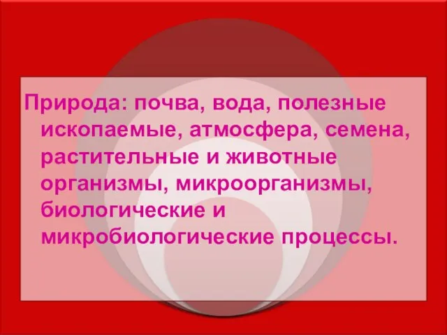 Природа: почва, вода, полезные ископаемые, атмосфера, семена, растительные и животные организмы, микроорганизмы, биологические и микробиологические процессы.