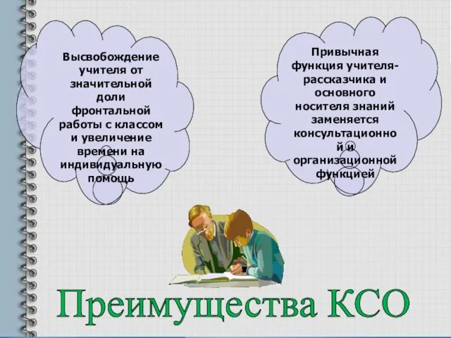 Преимущества КСО Привычная функция учителя-рассказчика и основного носителя знаний заменяется консультационной и