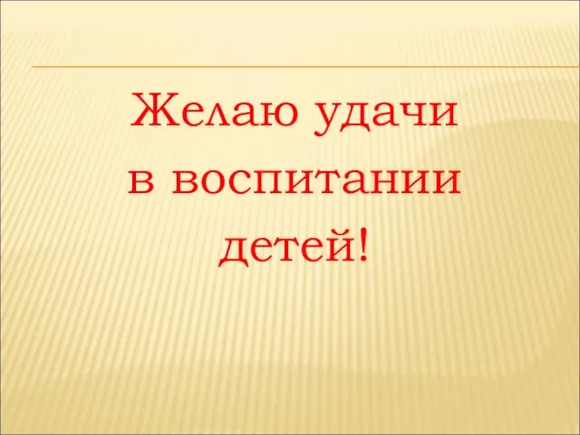 Желаю удачи в воспитании детей!