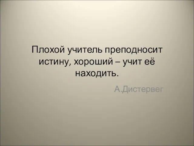 Плохой учитель преподносит истину, хороший – учит её находить. А.Дистервег