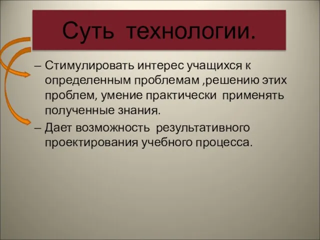 Суть технологии. Стимулировать интерес учащихся к определенным проблемам ,решению этих проблем, умение