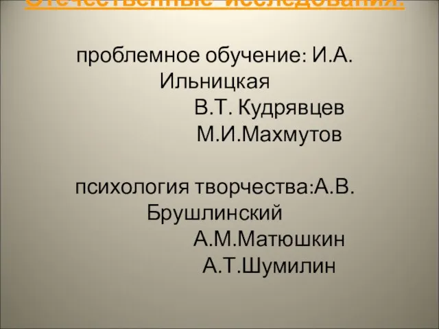 Отечественные исследования: проблемное обучение: И.А.Ильницкая В.Т. Кудрявцев М.И.Махмутов психология творчества:А.В.Брушлинский А.М.Матюшкин А.Т.Шумилин