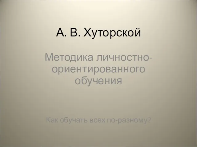 А. В. Хуторской Методика личностно-ориентированного обучения Как обучать всех по-разному?