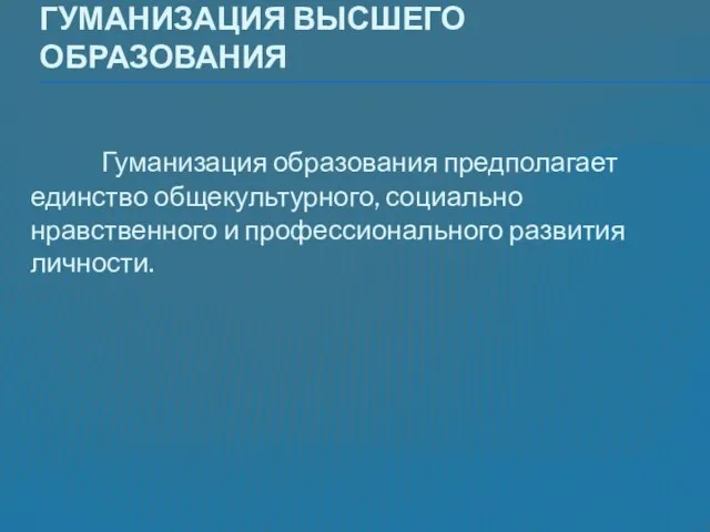 Гуманизация высшего образования Гуманизация образования предполагает единство общекультурного, социально нравственного и профессионального развития личности.