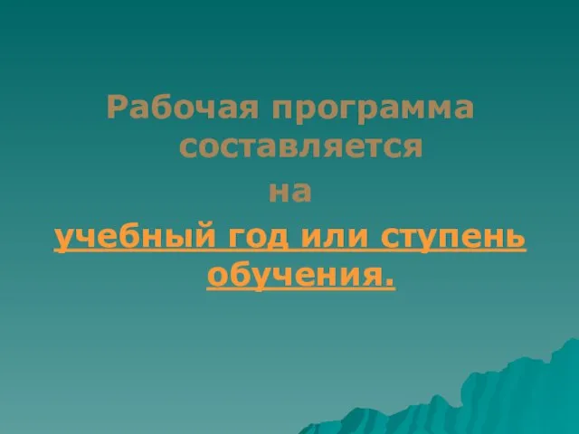 Рабочая программа составляется на учебный год или ступень обучения.