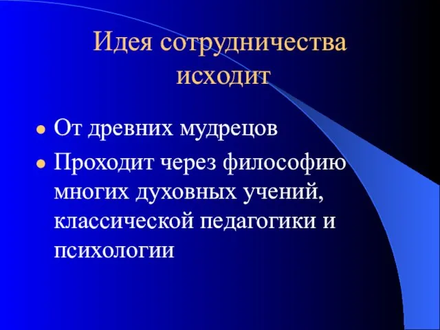 Идея сотрудничества исходит От древних мудрецов Проходит через философию многих духовных учений, классической педагогики и психологии