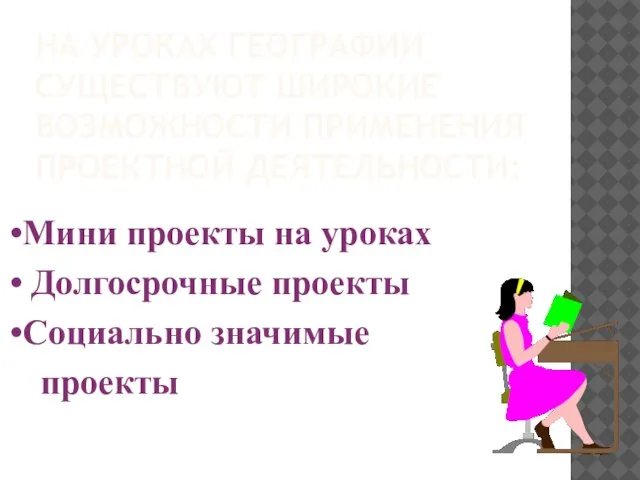 На уроках географии существуют широкие возможности применения проектной деятельности: Мини проекты на