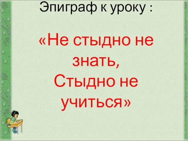 Эпиграф к уроку : «Не стыдно не знать, Стыдно не учиться»