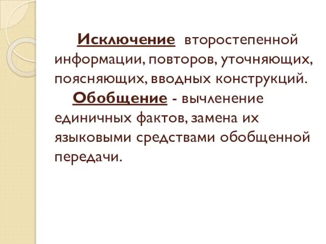 Исключение второстепенной информации, повторов, уточняющих, поясняющих, вводных конструкций. Обобщение - вычленение единичных