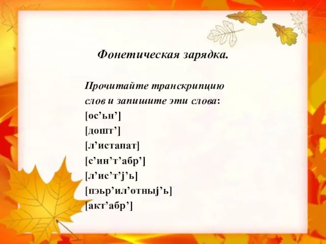 Фонетическая зарядка. Прочитайте транскрипцию слов и запишите эти слова: [ос’ьн’] [дошт’] [л’истапат] [с’ин’т’абр’] [л’ис’т’j’ь] [пэьр’ил’отныj’ь] [акт’абр’]