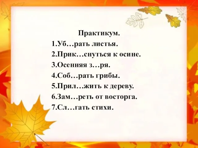 Практикум. 1.Уб…рать листья. 2.Прик…снуться к осине. 3.Осенняя з…ря. 4.Соб…рать грибы. 5.Прил…жить к