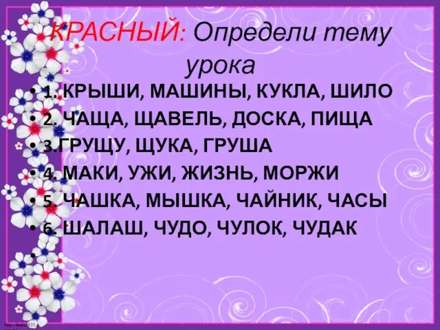 КРАСНЫЙ: Определи тему урока 1. КРЫШИ, МАШИНЫ, КУКЛА, ШИЛО 2. ЧАЩА, ЩАВЕЛЬ,