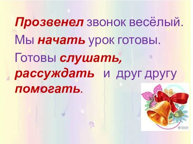 Прозвенел звонок весёлый. Мы начать урок готовы. Готовы слушать, рассуждать и друг другу помогать.