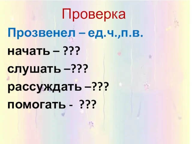 Проверка Прозвенел – ед.ч.,п.в. начать – ??? слушать –??? рассуждать –??? помогать - ???