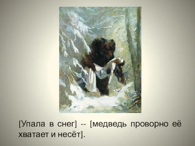 [Упала в снег] -- [медведь проворно её хватает и несёт].