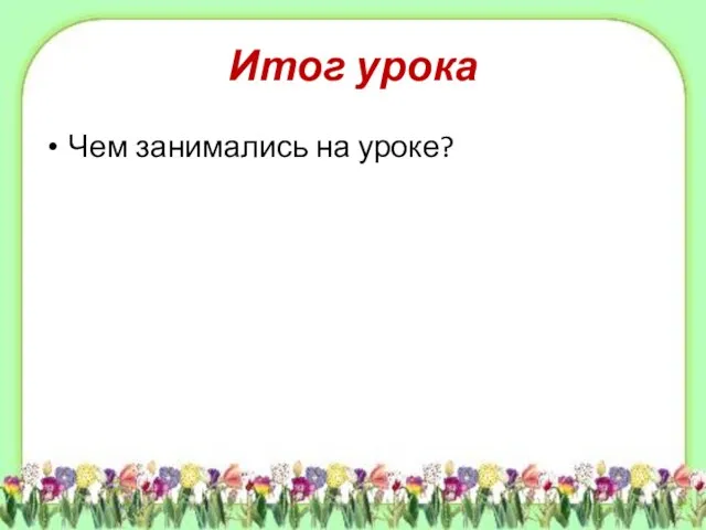 Итог урока Чем занимались на уроке?