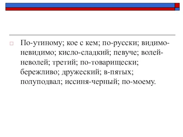 По-утиному; кое с кем; по-русски; видимо-невидимо; кисло-сладкий; певуче; волей-неволей; третий; по-товарищески; бережливо;