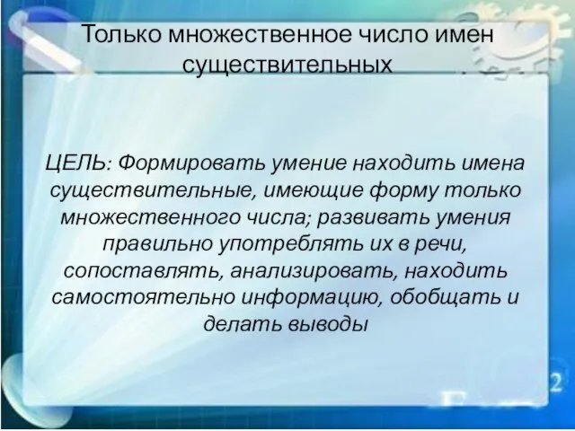 Только множественное число имен существительных ЦЕЛЬ: Формировать умение находить имена существительные, имеющие