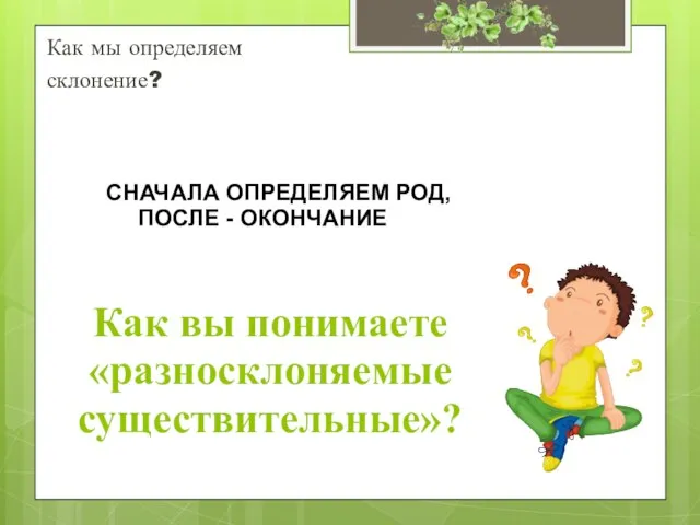 Как вы понимаете «разносклоняемые существительные»? Как мы определяем склонение? СНАЧАЛА ОПРЕДЕЛЯЕМ РОД, ПОСЛЕ - ОКОНЧАНИЕ