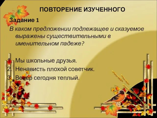 ПОВТОРЕНИЕ ИЗУЧЕННОГО Задание 1 В каком предложении подлежащее и сказуемое выражены существительными