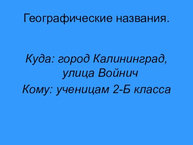 Географические названия. Куда: город Калининград, улица Войнич Кому: ученицам 2-Б класса