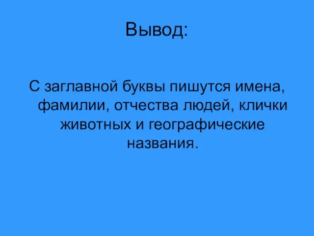 Вывод: С заглавной буквы пишутся имена, фамилии, отчества людей, клички животных и географические названия.