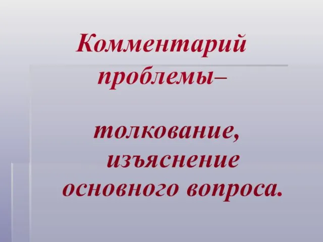 Комментарий проблемы– толкование, изъяснение основного вопроса.