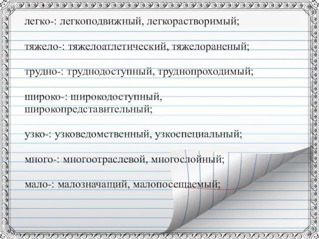 легко-: легкоподвижный, легкорастворимый; тяжело-: тяжелоатлетический, тяжелораненый; трудно-: труднодоступный, труднопроходимый; широко-: широкодоступный, широкопредставительный;