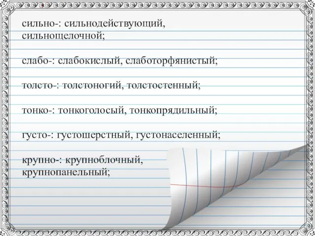 сильно-: сильнодействующий, сильнощелочной; слабо-: слабокислый, слаботорфянистый; толсто-: толстоногий, толстостенный; тонко-: тонкоголосый, тонкопрядильный;