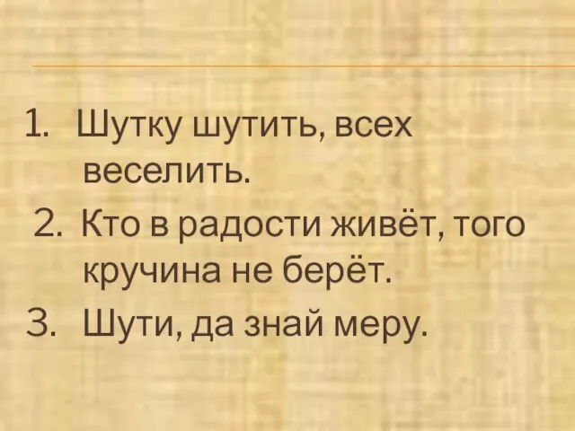 1. Шутку шутить, всех веселить. 2. Кто в радости живёт, того кручина