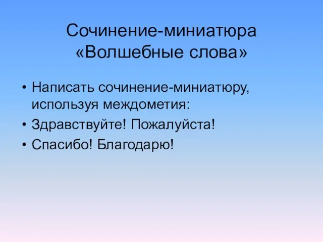 Сочинение-миниатюра «Волшебные слова» Написать сочинение-миниатюру, используя междометия: Здравствуйте! Пожалуйста! Спасибо! Благодарю!