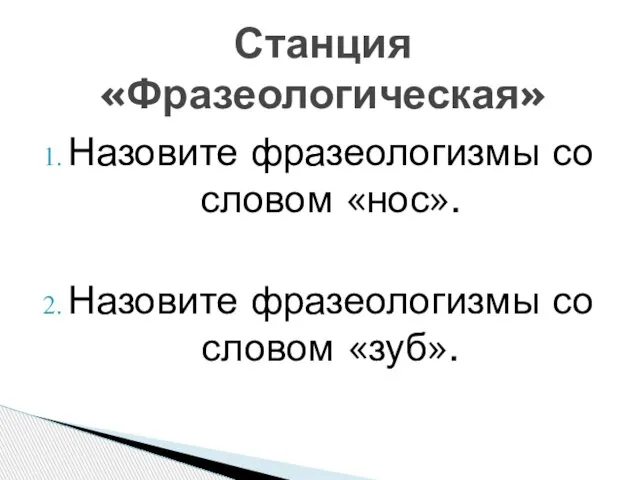 Назовите фразеологизмы со словом «нос». Назовите фразеологизмы со словом «зуб». Станция «Фразеологическая»