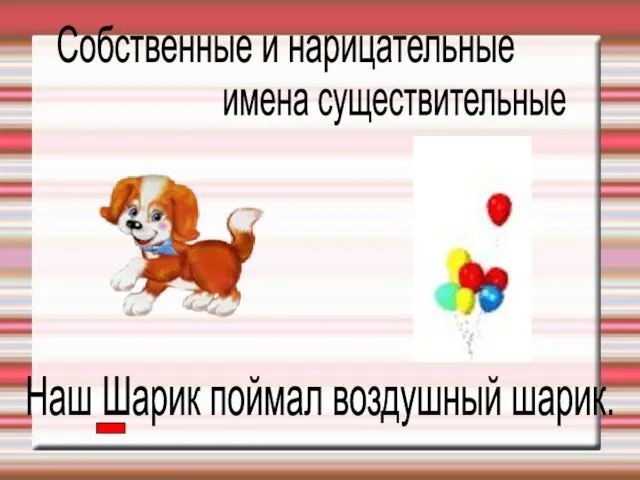 Наш Шарик поймал воздушный шарик. имена существительные Собственные и нарицательные .