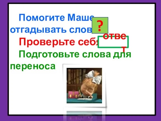 Помогите Маше отгадывать слова. Проверьте себя. Подготовьте слова для переноса ? ответ