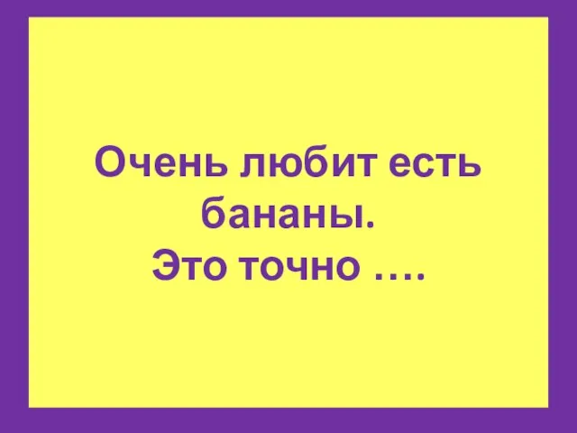 Очень любит есть бананы. Это точно ….