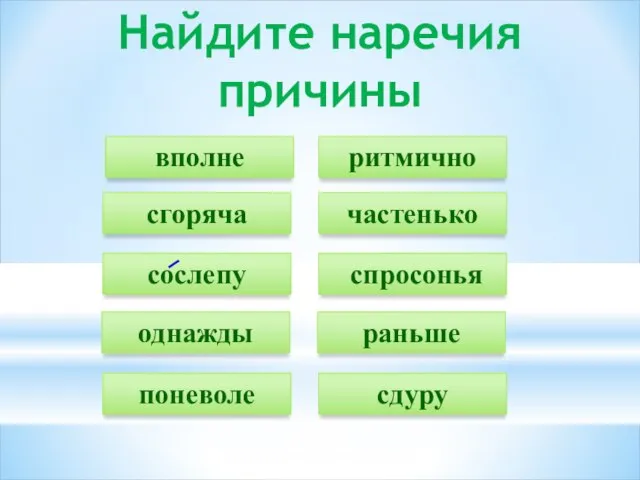 Найдите наречия причины вполне сгоряча сослепу однажды поневоле ритмично частенько спросонья раньше сдуру