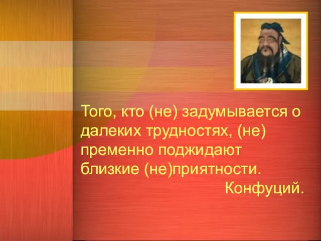 Того, кто (не) задумывается о далеких трудностях, (не)пременно поджидают близкие (не)приятности. Конфуций.