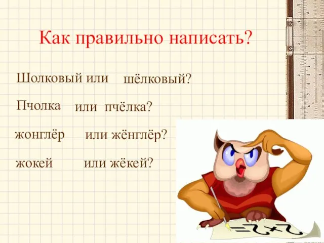 Как правильно написать? или пчёлка? Шолковый или шёлковый? жокей или жёкей? жонглёр или жёнглёр? Пчолка