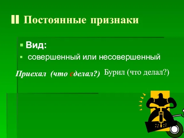 II Постоянные признаки Вид: совершенный или несовершенный Приехал (что сделал?) Бурил (что делал?)