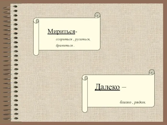 Мириться- ссориться , ругаться, браниться . Далеко – близко , рядом.