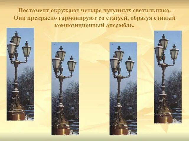 Постамент окружают четыре чугунных светильника. Они прекрасно гармонируют со статуей, образуя единый композиционный ансамбль.
