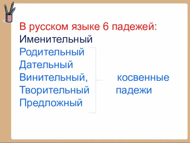 В русском языке 6 падежей: Именительный Родительный Дательный Винительный, косвенные Творительный падежи Предложный