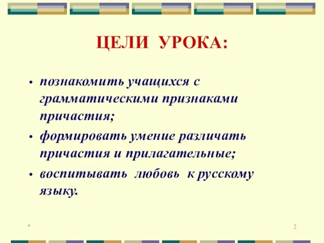 * ЦЕЛИ УРОКА: познакомить учащихся с грамматическими признаками причастия; формировать умение различать