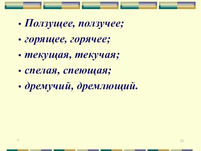 * Ползущее, ползучее; горящее, горячее; текущая, текучая; спелая, спеющая; дремучий, дремлющий.