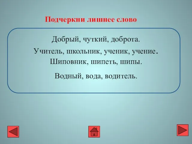 Добрый, чуткий, доброта. Учитель, школьник, ученик, учение. Шиповник, шипеть, шипы. Водный, вода, водитель. Подчеркни лишнее слово