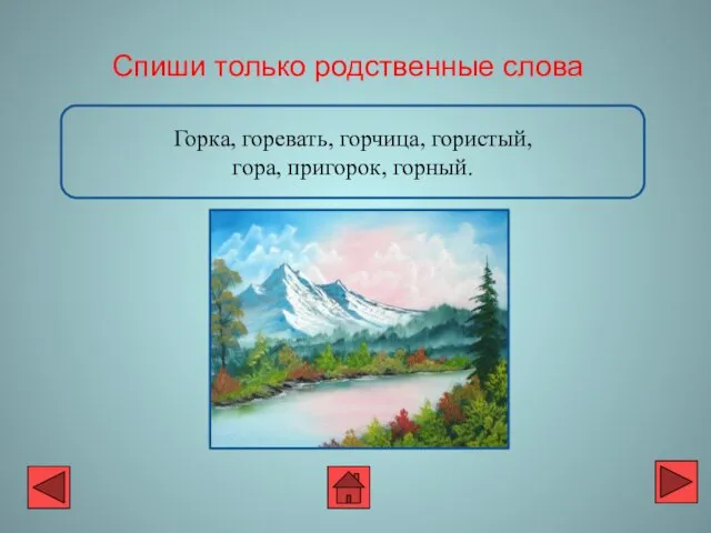 Горка, горевать, горчица, гористый, гора, пригорок, горный. Спиши только родственные слова