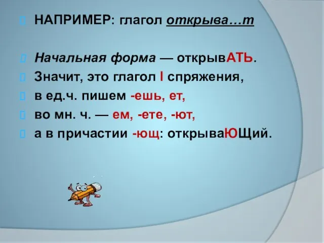 НАПРИМЕР: глагол открыва…т Начальная форма — открывАТЬ. Значит, это глагол I спряжения,