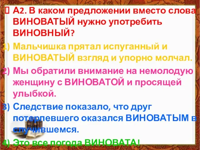 А2. В каком предложении вместо слова ВИНОВАТЫЙ нужно употребить ВИНОВНЫЙ? Мальчишка прятал