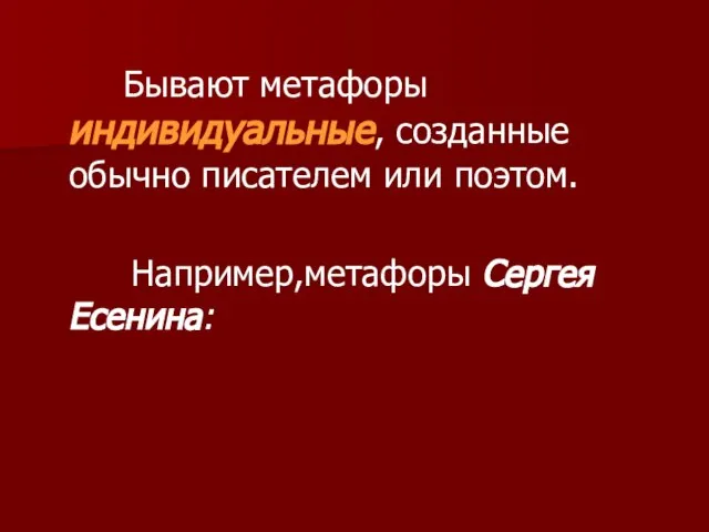 Бывают метафоры индивидуальные, созданные обычно писателем или поэтом. Например,метафоры Сергея Есенина: