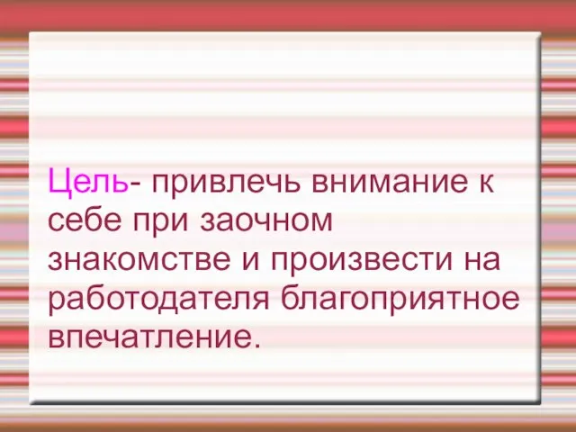 Цель- привлечь внимание к себе при заочном знакомстве и произвести на работодателя благоприятное впечатление.